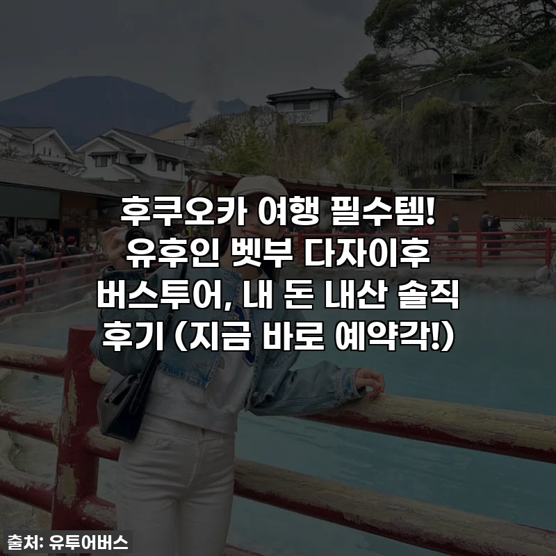 후쿠오카 여행 필수템! 유후인 벳부 다자이후 버스투어, 내 돈 내산 솔직 후기 (지금 바로 예약각!)