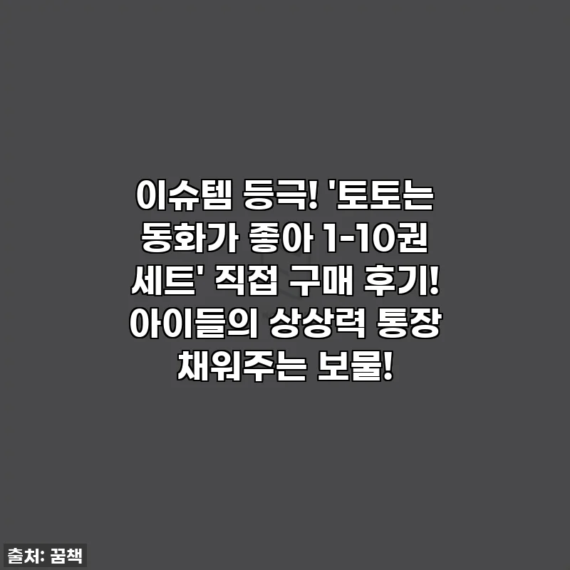 이슈템 등극! '토토는 동화가 좋아 1-10권 세트' 직접 구매 후기! 아이들의 상상력 통장 채워주는 보물!