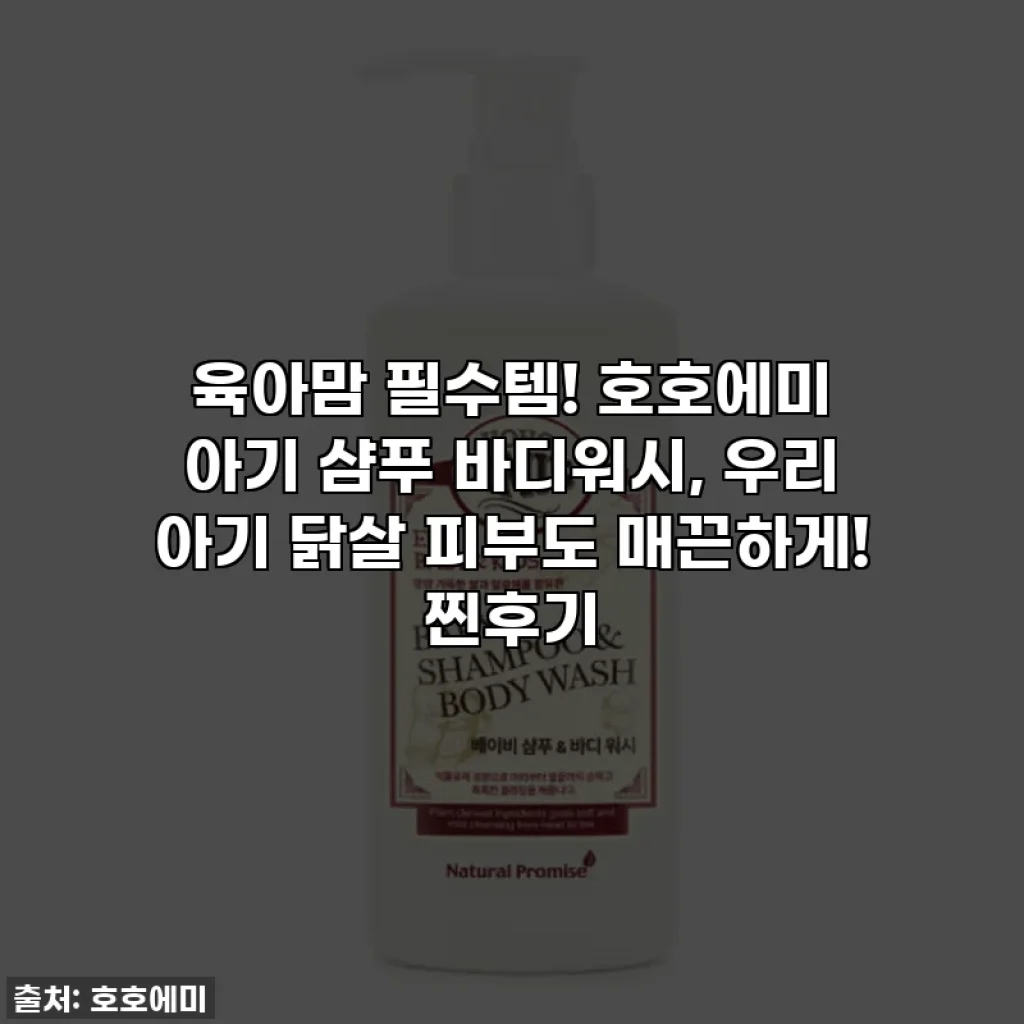 육아맘 필수템! 호호에미 아기 샴푸 바디워시, 우리 아기 닭살 피부도 매끈하게! 찐후기