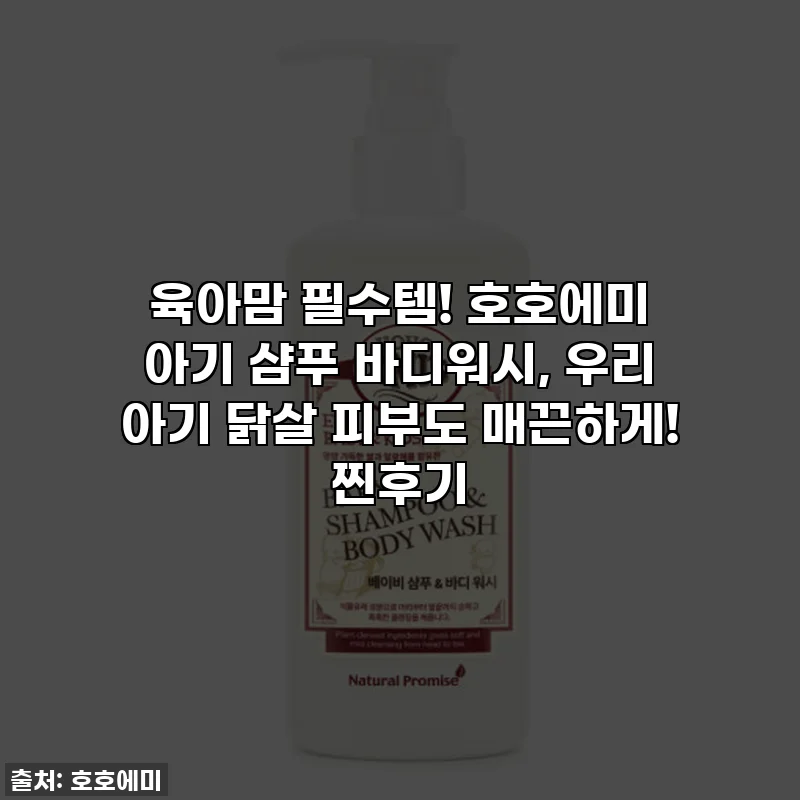 육아맘 필수템! 호호에미 아기 샴푸 바디워시, 우리 아기 닭살 피부도 매끈하게! 찐후기