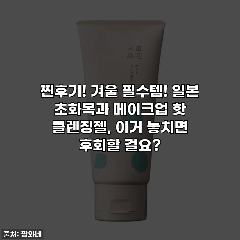 찐후기! 겨울 필수템! 일본 초화목과 메이크업 핫 클렌징젤, 이거 놓치면 후회할 걸요?