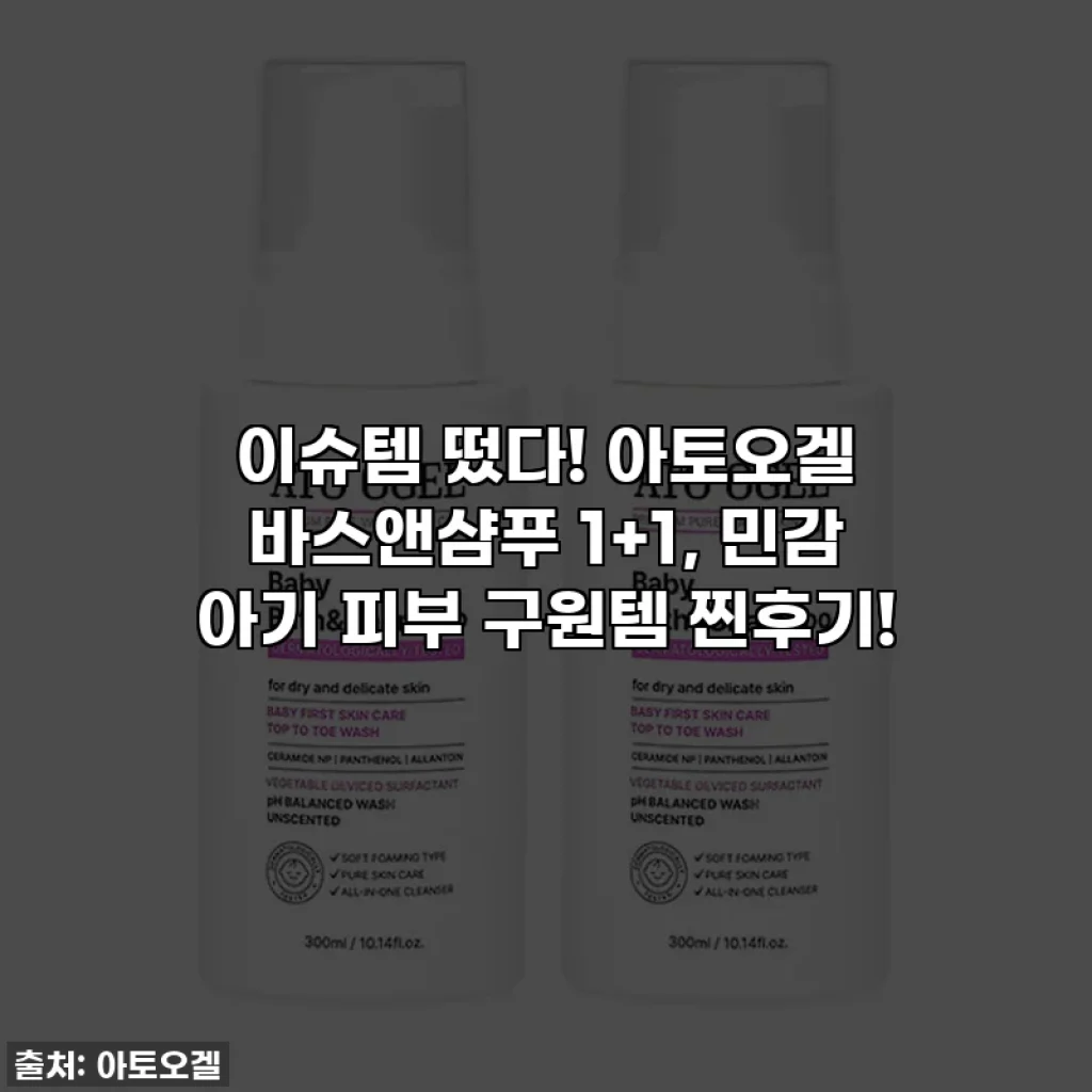 이슈템 떴다! 아토오겔 바스앤샴푸 1+1, 민감 아기 피부 구원템 찐후기!