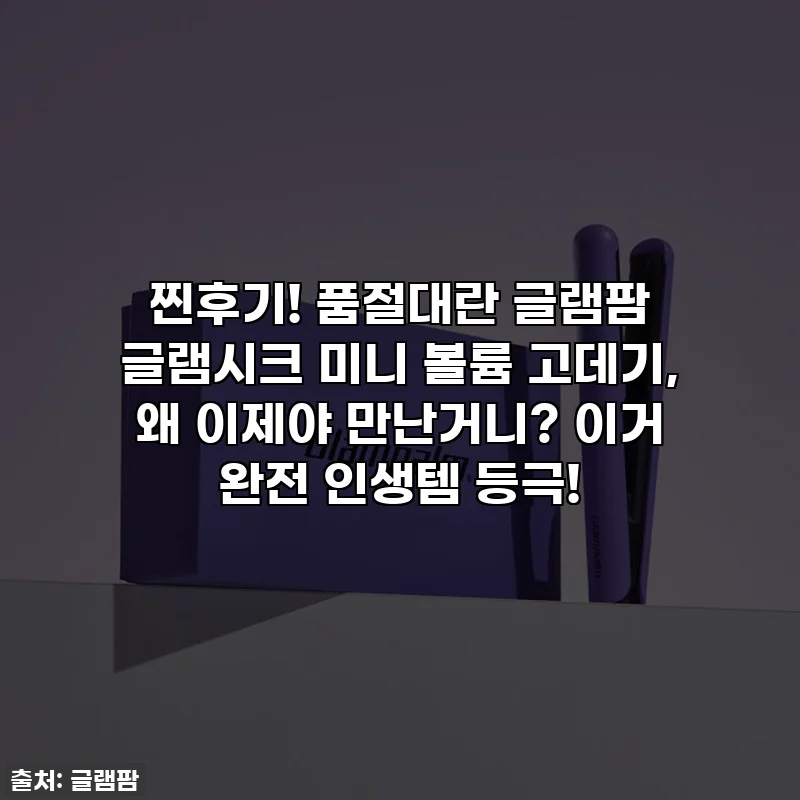 찐후기! 품절대란 글램팜 글램시크 미니 볼륨 고데기, 왜 이제야 만난거니? 이거 완전 인생템 등극!