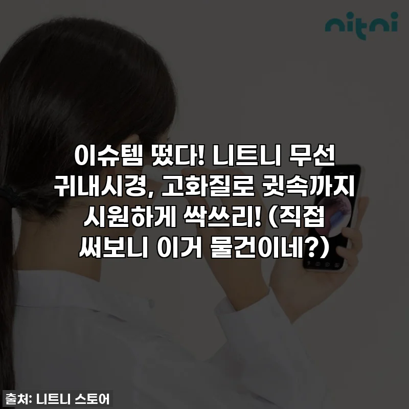 이슈템 떴다! 니트니 무선 귀내시경, 고화질로 귓속까지 시원하게 싹쓰리! (직접 써보니 이거 물건이네?)