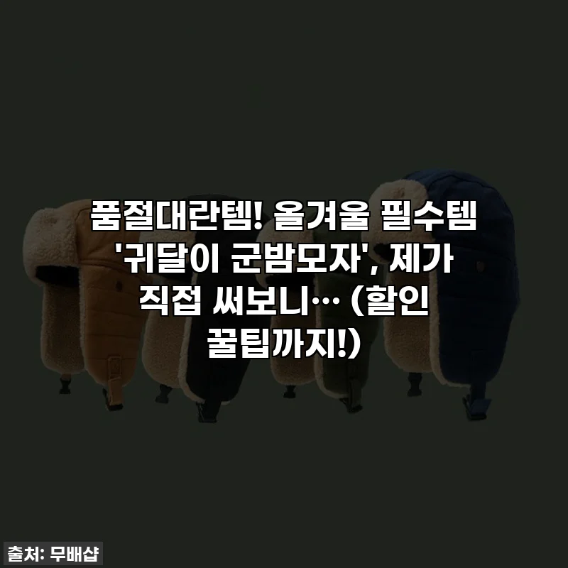 품절대란템! 올겨울 필수템 '귀달이 군밤모자', 제가 직접 써보니… (할인 꿀팁까지!)