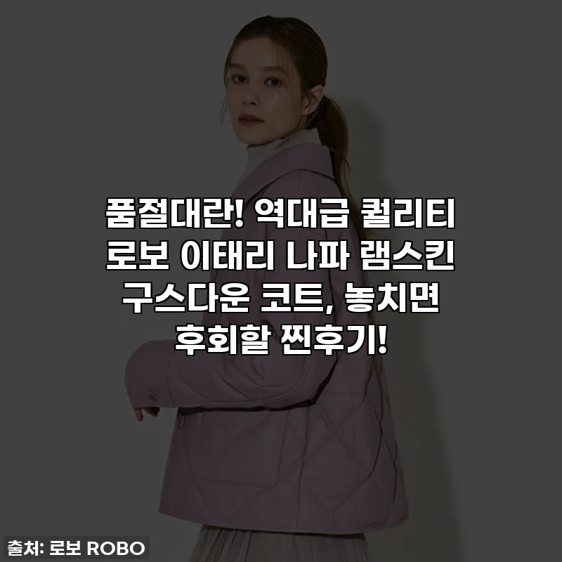 품절대란! 역대급 퀄리티 로보 이태리 나파 램스킨 구스다운 코트, 놓치면 후회할 찐후기!