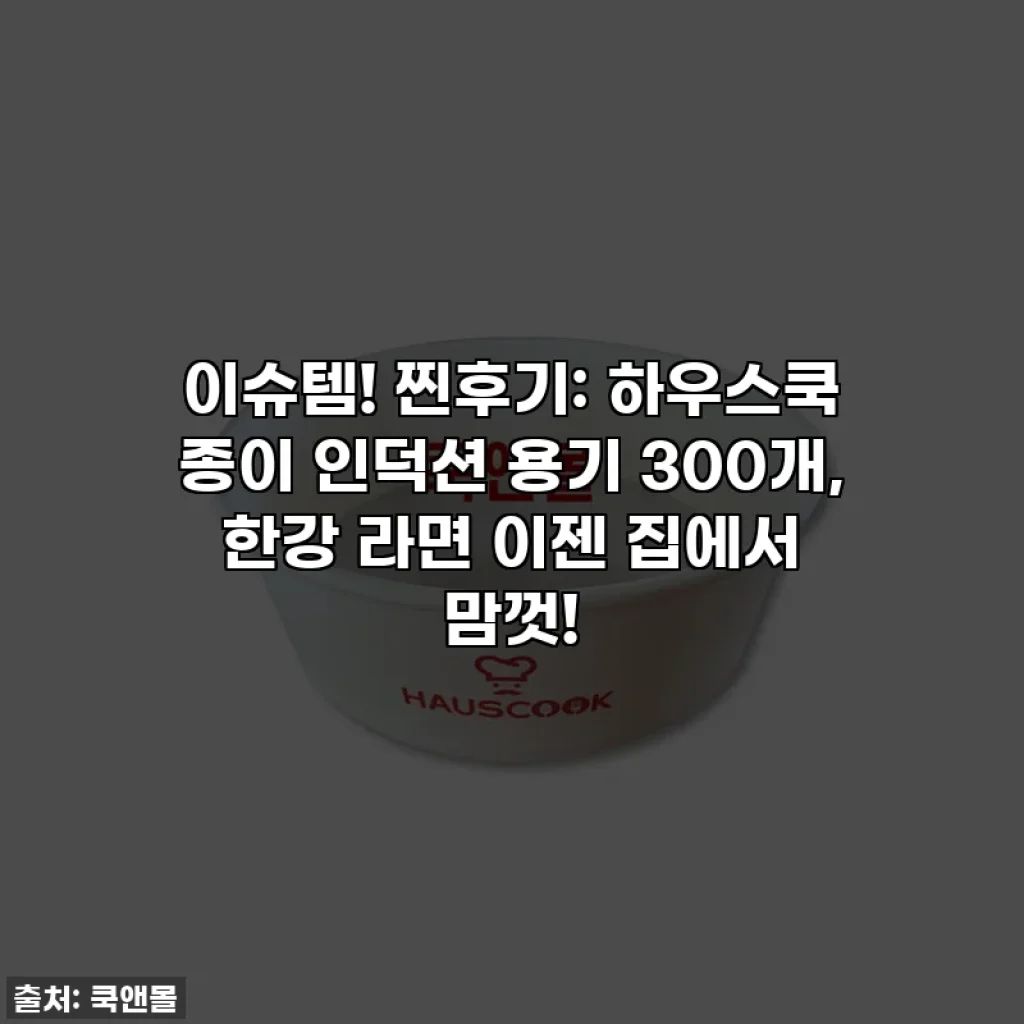 이슈템! 찐후기: 하우스쿡 종이 인덕션 용기 300개, 한강 라면 이젠 집에서 맘껏!