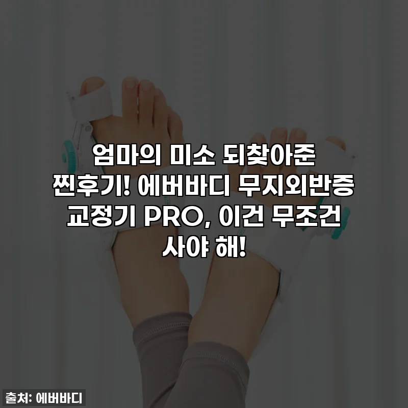 엄마의 미소 되찾아준 찐후기! 에버바디 무지외반증 교정기 PRO, 이건 무조건 사야 해!