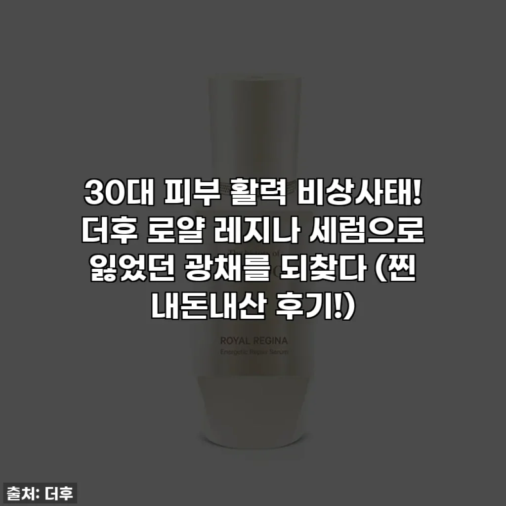 30대 피부 활력 비상사태! 더후 로얄 레지나 세럼으로 잃었던 광채를 되찾다 (찐 내돈내산 후기!)