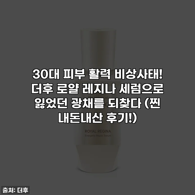 30대 피부 활력 비상사태! 더후 로얄 레지나 세럼으로 잃었던 광채를 되찾다 (찐 내돈내산 후기!)