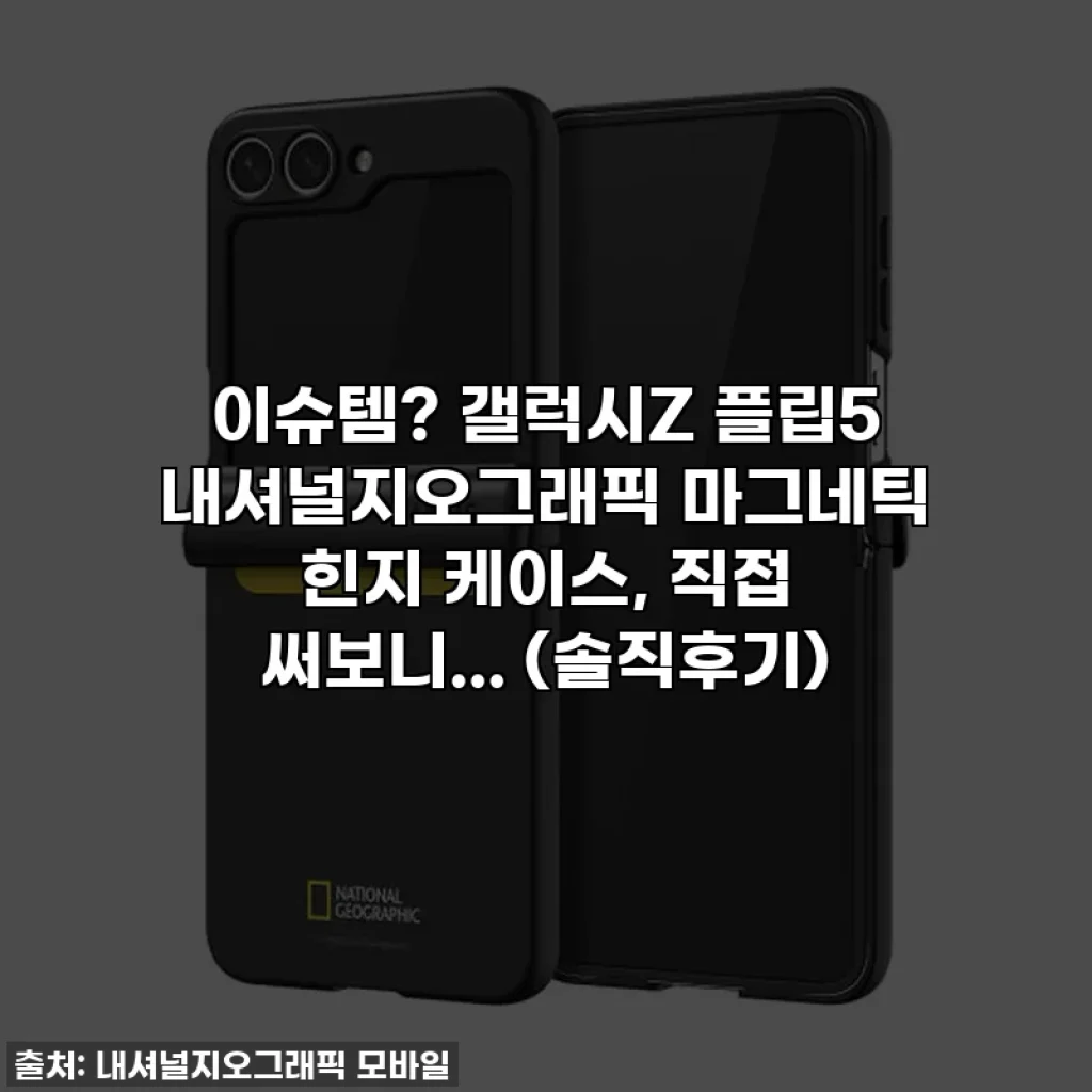 이슈템? 갤럭시Z 플립5 내셔널지오그래픽 마그네틱 힌지 케이스, 직접 써보니... (솔직후기)