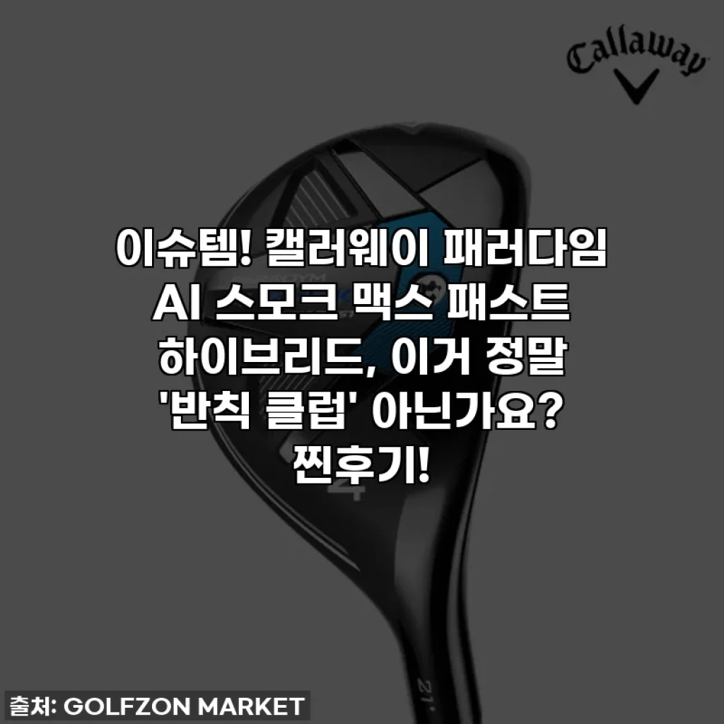 이슈템! 캘러웨이 패러다임 AI 스모크 맥스 패스트 하이브리드, 이거 정말 '반칙 클럽' 아닌가요? 찐후기!