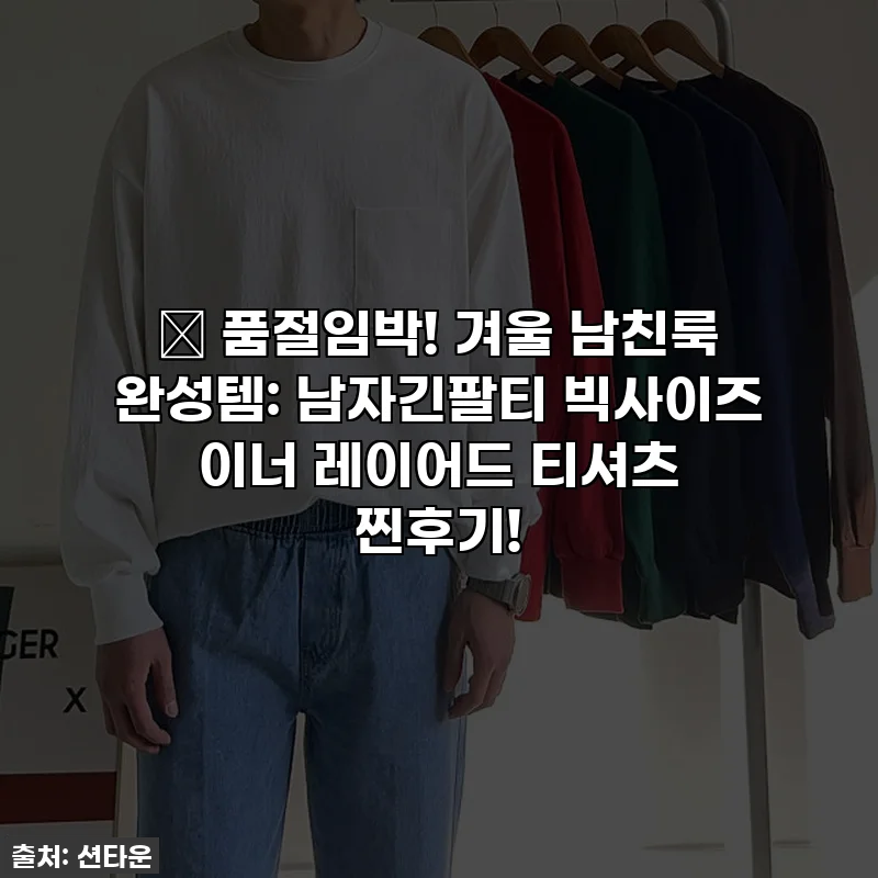 🔥 품절임박! 겨울 남친룩 완성템: 남자긴팔티 빅사이즈 이너 레이어드 티셔츠 찐후기!