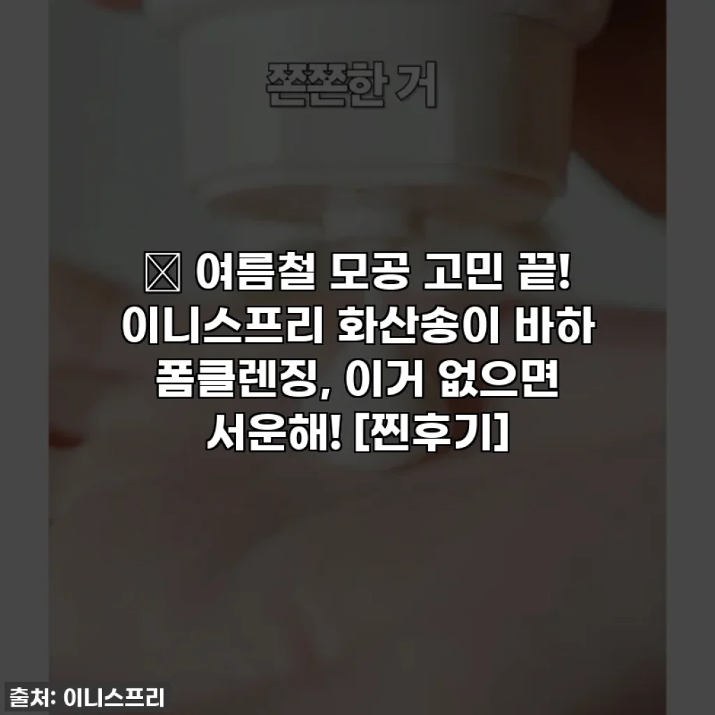 🌟 여름철 모공 고민 끝! 이니스프리 화산송이 바하 폼클렌징, 이거 없으면 서운해! [찐후기]