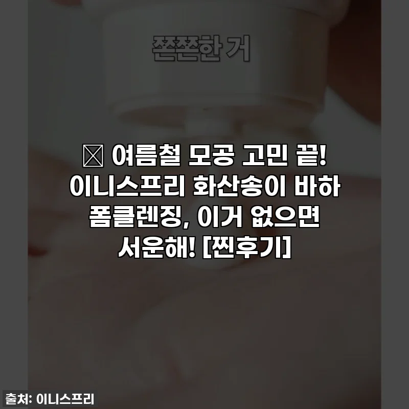 🌟 여름철 모공 고민 끝! 이니스프리 화산송이 바하 폼클렌징, 이거 없으면 서운해! [찐후기]