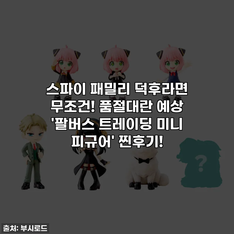 스파이 패밀리 덕후라면 무조건! 품절대란 예상 '팔버스 트레이딩 미니 피규어' 찐후기!