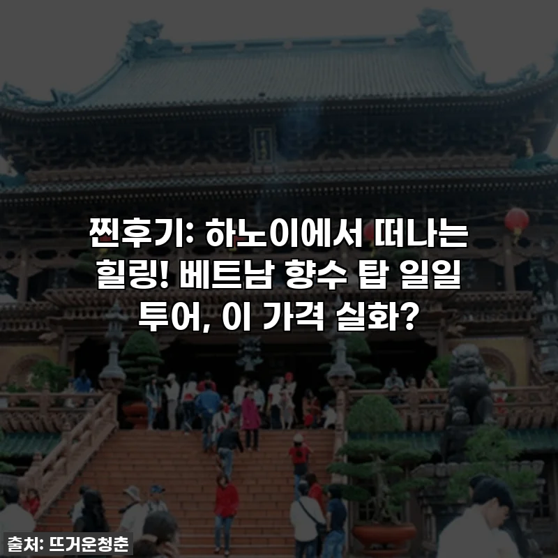 찐후기: 하노이에서 떠나는 힐링! 베트남 향수 탑 일일 투어, 이 가격 실화?