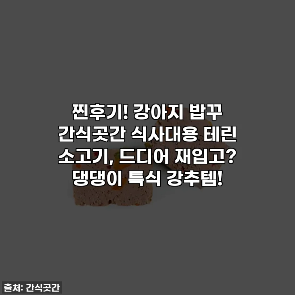 찐후기! 강아지 밥꾸 간식곳간 식사대용 테린 소고기, 드디어 재입고? 댕댕이 특식 강추템!