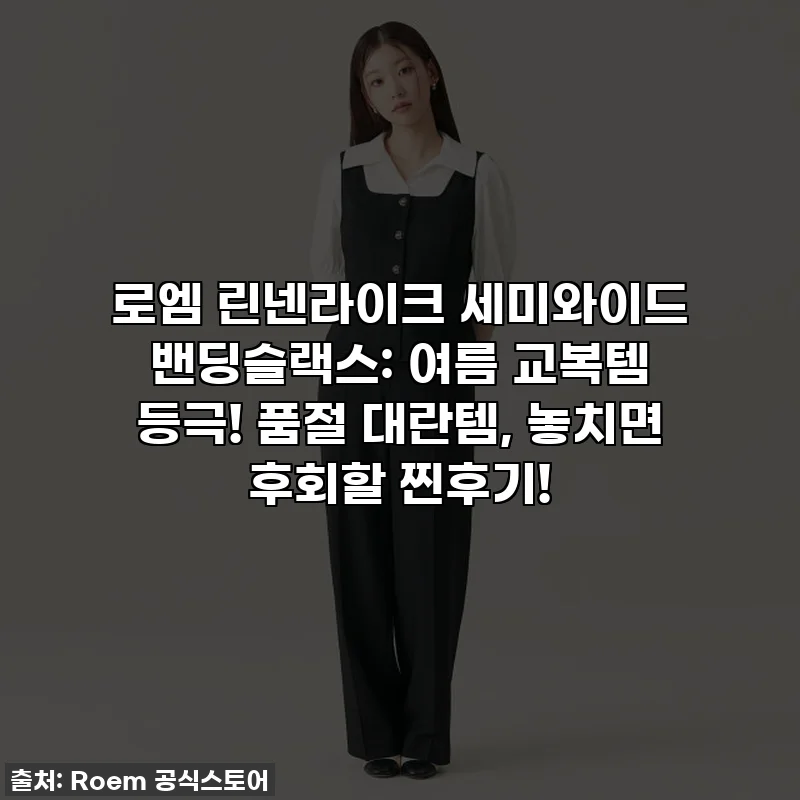 로엠 린넨라이크 세미와이드 밴딩슬랙스: 여름 교복템 등극! 품절 대란템, 놓치면 후회할 찐후기!
