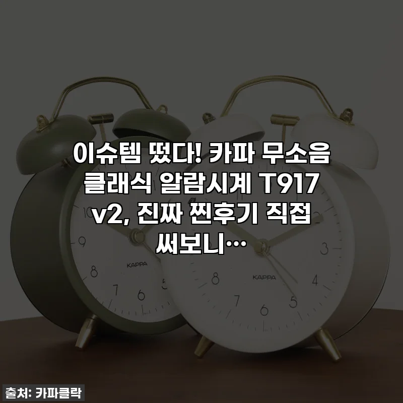 이슈템 떴다! 카파 무소음 클래식 알람시계 T917 v2, 진짜 찐후기 직접 써보니…