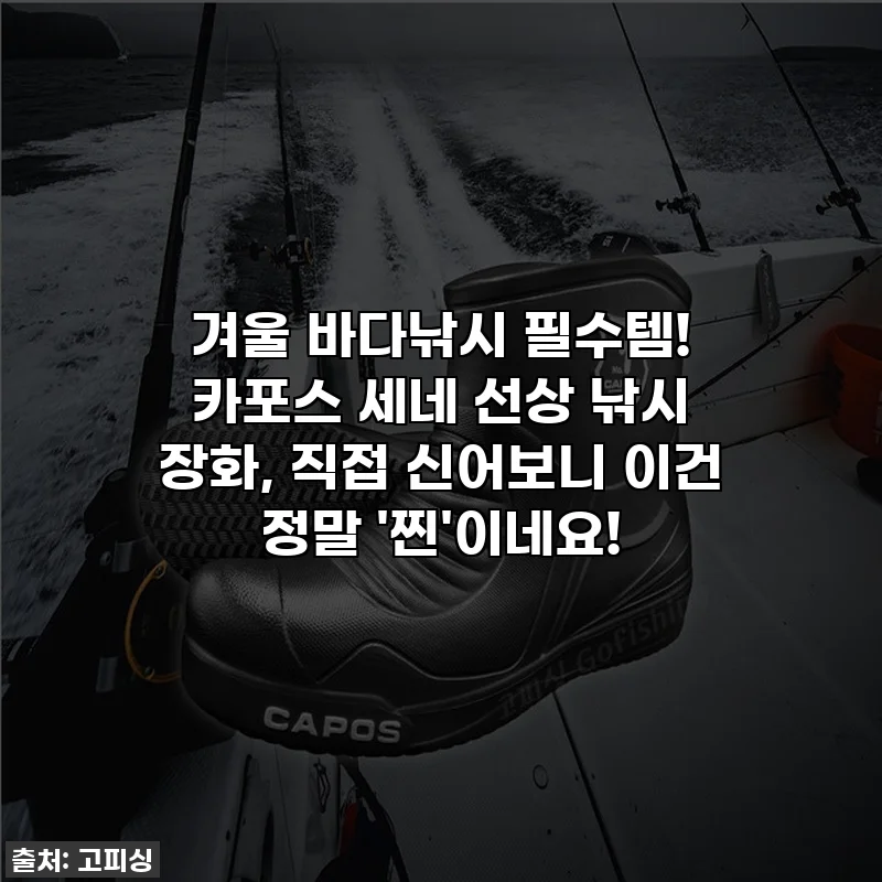 겨울 바다낚시 필수템! 카포스 세네 선상 낚시 장화, 직접 신어보니 이건 정말 '찐'이네요!