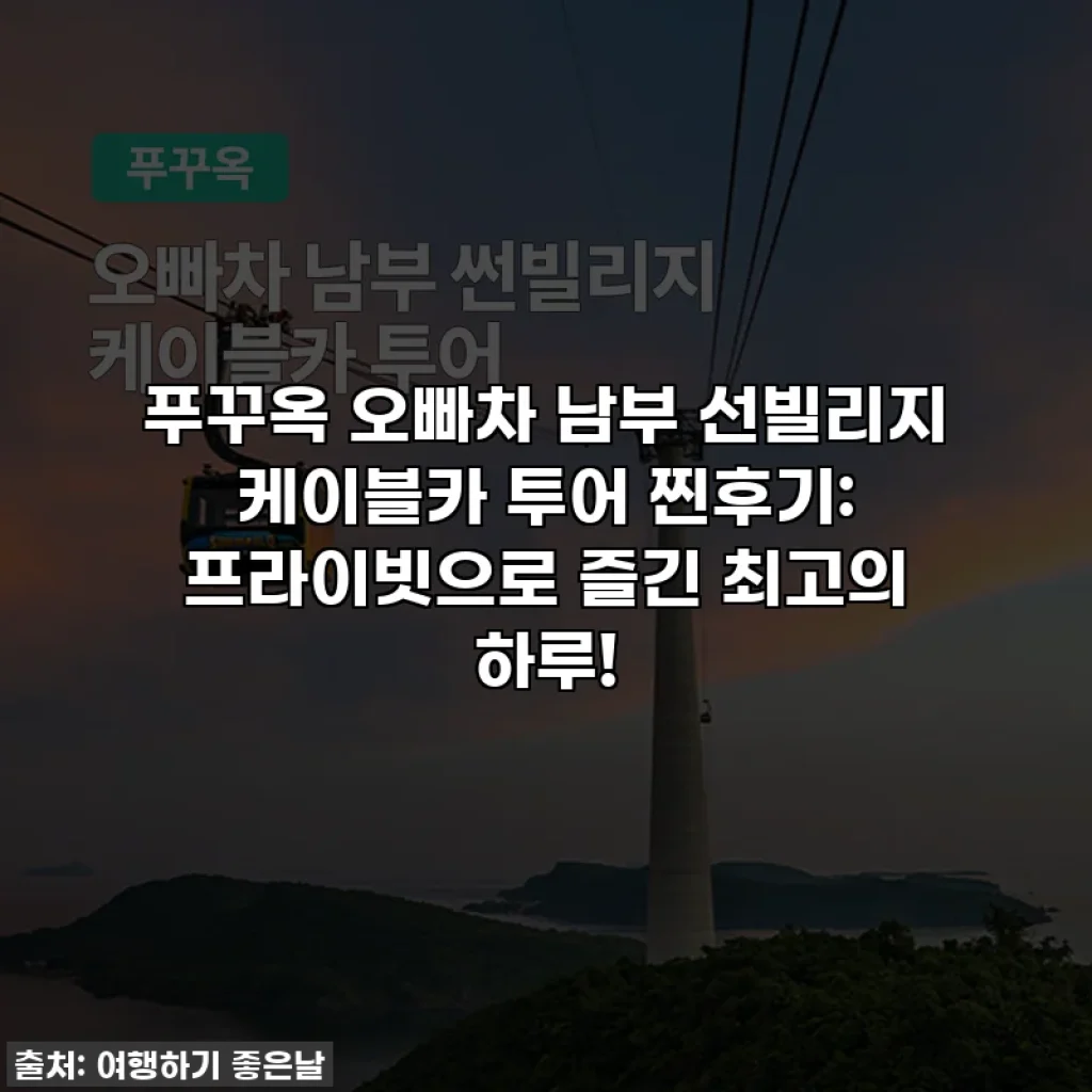 푸꾸옥 오빠차 남부 선빌리지 케이블카 투어 찐후기: 프라이빗으로 즐긴 최고의 하루!