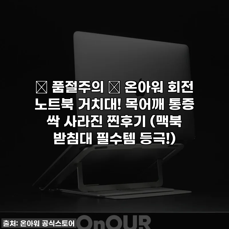 🚨 품절주의 🚨 온아워 회전 노트북 거치대! 목어깨 통증 싹 사라진 찐후기 (맥북 받침대 필수템 등극!)
