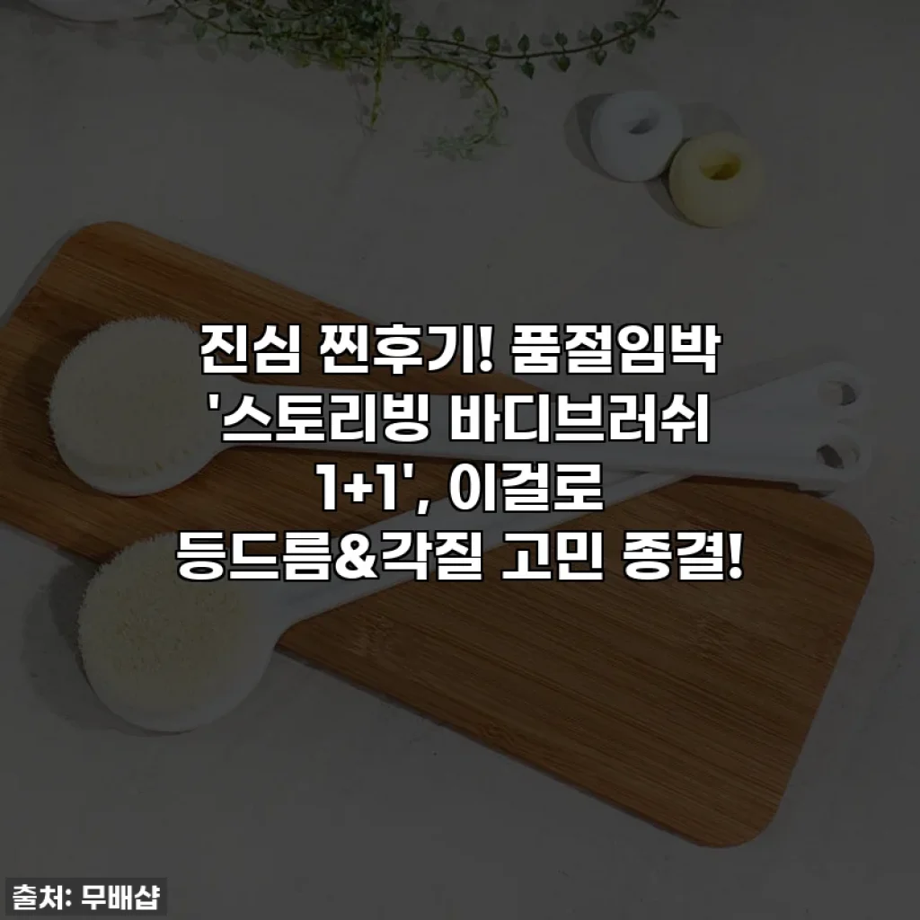 진심 찐후기! 품절임박 '스토리빙 바디브러쉬 1+1', 이걸로 등드름&각질 고민 종결!