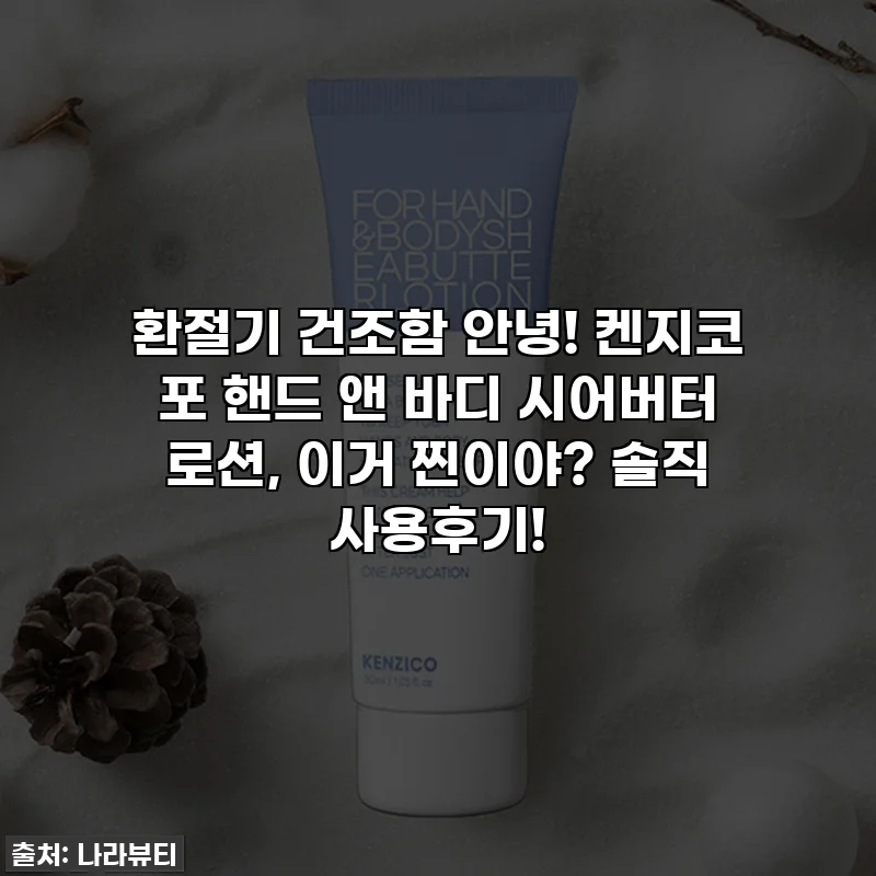 환절기 건조함 안녕! 켄지코 포 핸드 앤 바디 시어버터 로션, 이거 찐이야? 솔직 사용후기!