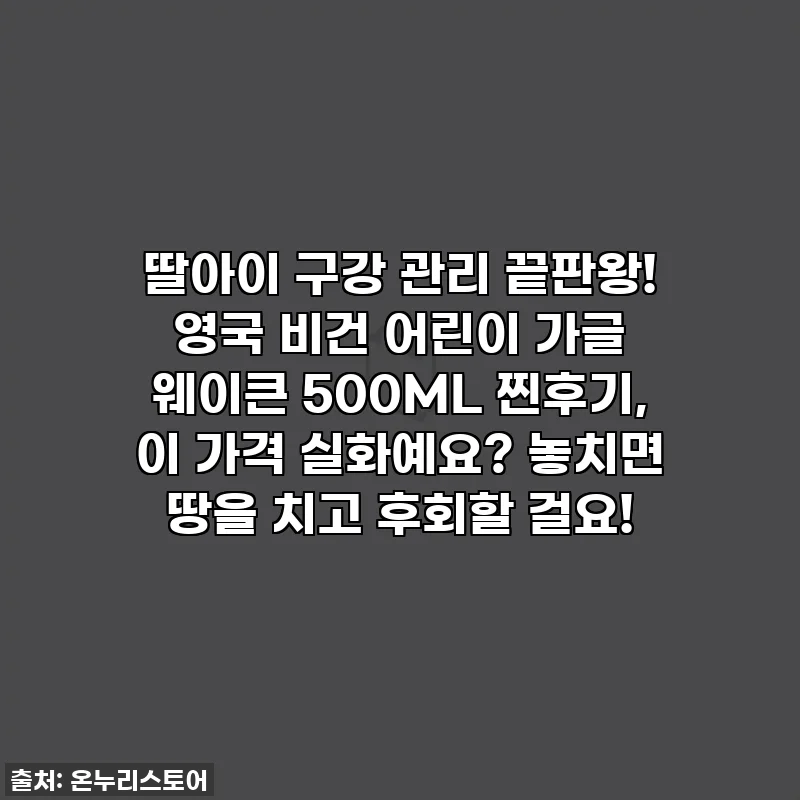 딸아이 구강 관리 끝판왕! 영국 비건 어린이 가글 웨이큰 500ML 찐후기, 이 가격 실화예요? 놓치면 땅을 치고 후회할 걸요!