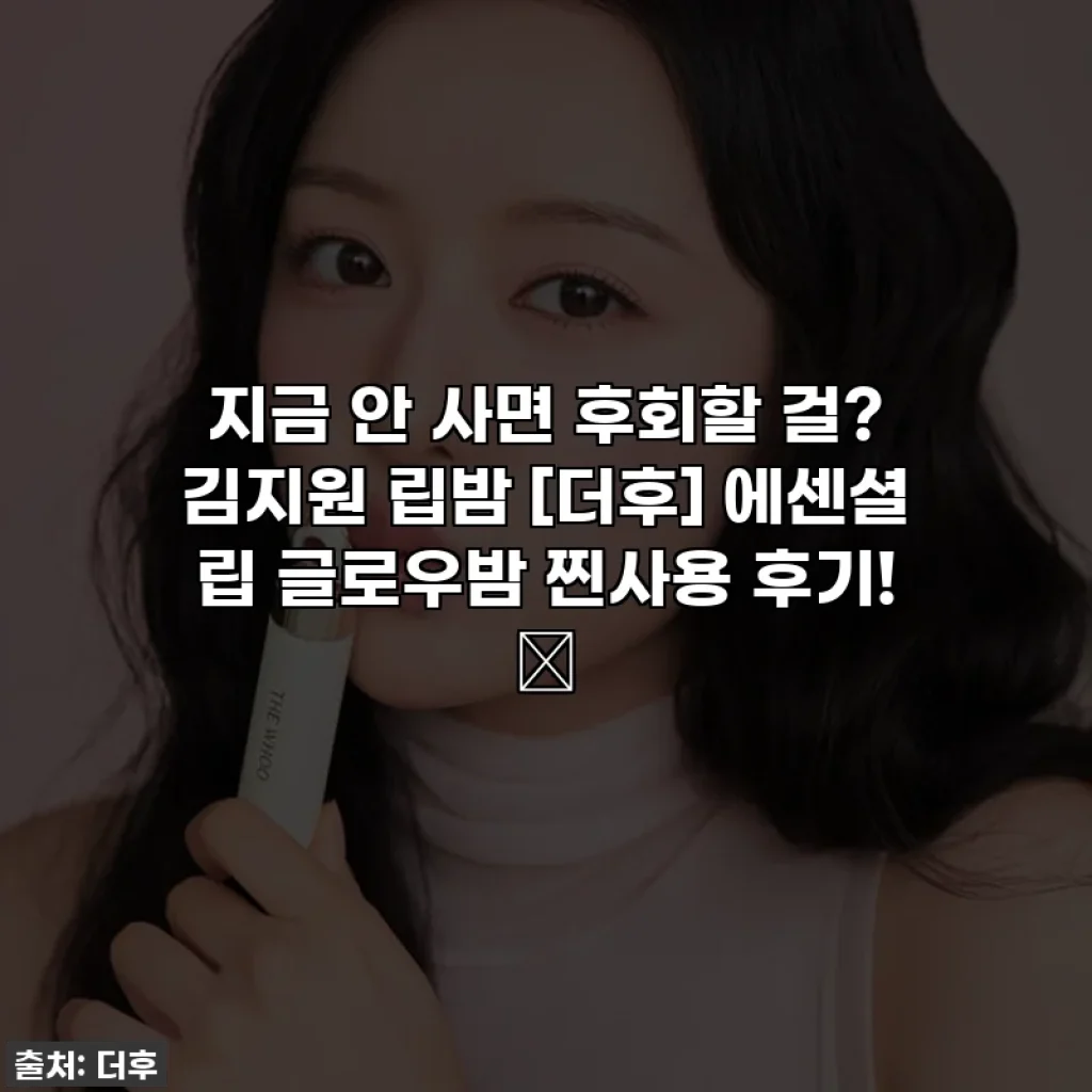 지금 안 사면 후회할 걸? 김지원 립밤 [더후] 에센셜 립 글로우밤 찐사용 후기! 💖