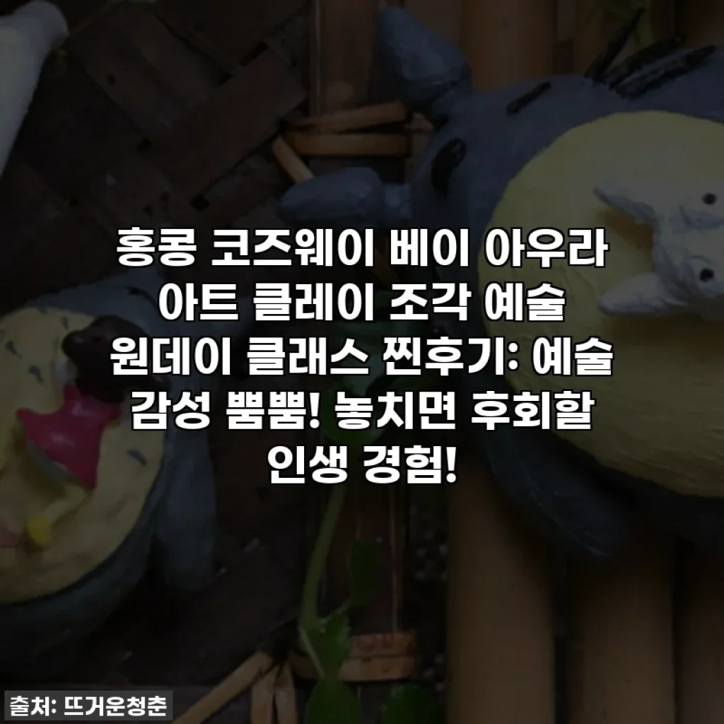 홍콩 코즈웨이 베이 아우라 아트 클레이 조각 예술 원데이 클래스 찐후기: 예술 감성 뿜뿜! 놓치면 후회할 인생 경험!