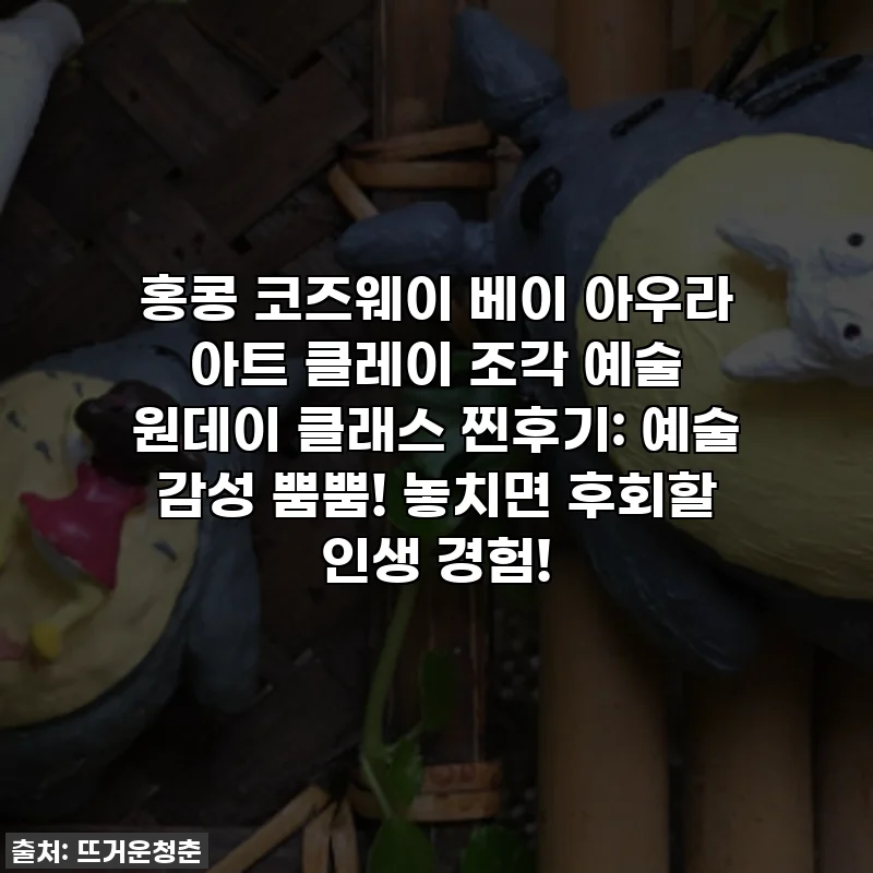 홍콩 코즈웨이 베이 아우라 아트 클레이 조각 예술 원데이 클래스 찐후기: 예술 감성 뿜뿜! 놓치면 후회할 인생 경험!