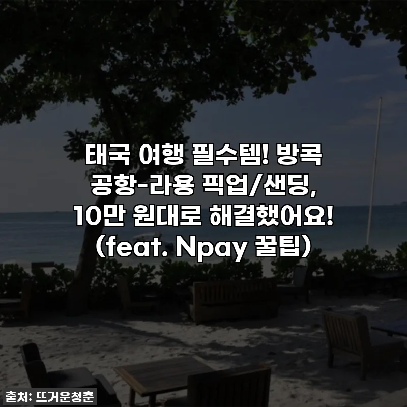 태국 여행 필수템! 🇹🇭 방콕 공항-라용 픽업/샌딩, 10만 원대로 해결했어요! (feat. Npay 꿀팁)