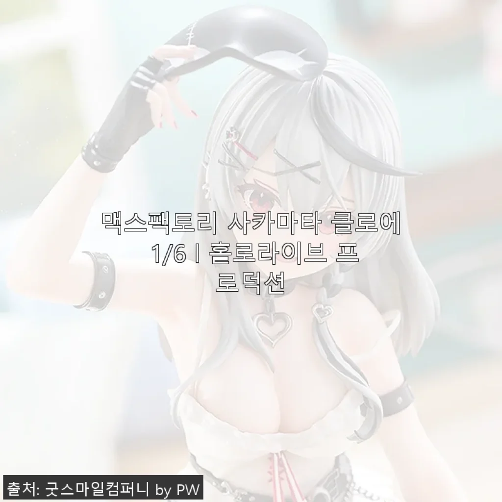 맥스팩토리 사카마타 클로에 1/6 홀로라이브 프로덕션 피규어 사용 후기