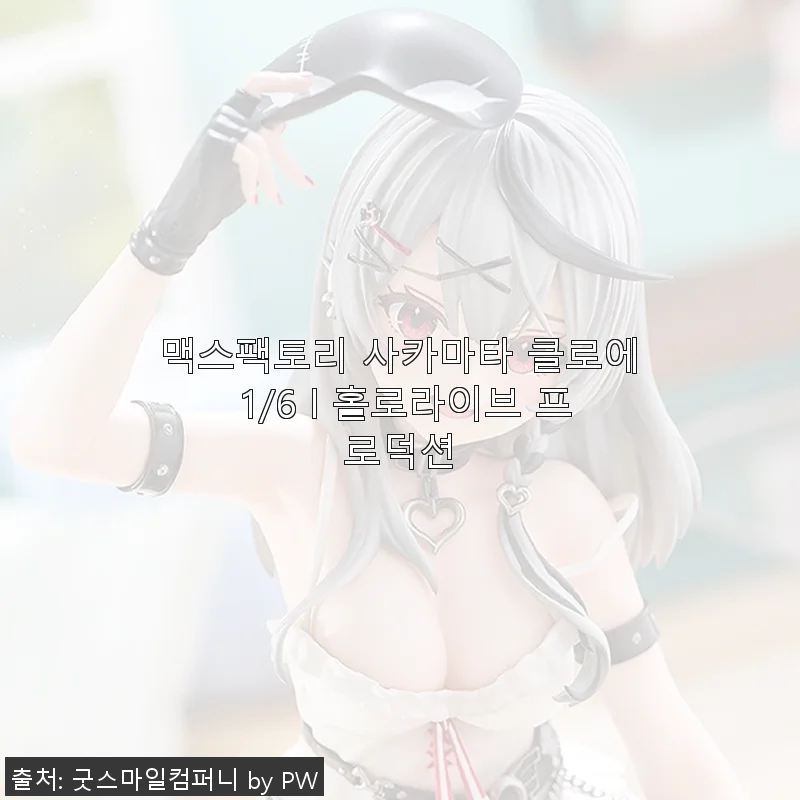 맥스팩토리 사카마타 클로에 1/6 홀로라이브 프로덕션 피규어 사용 후기