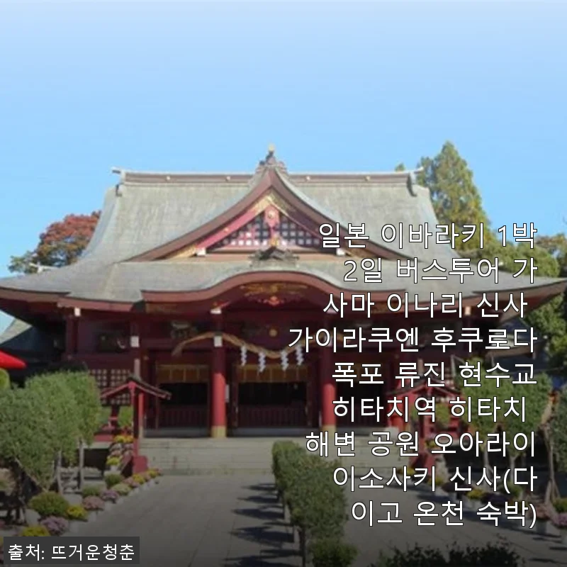 일본 이바라키 1박 2일 버스투어 사용후기: 가사마 이나리 신사부터 히타치 해변 공원까지