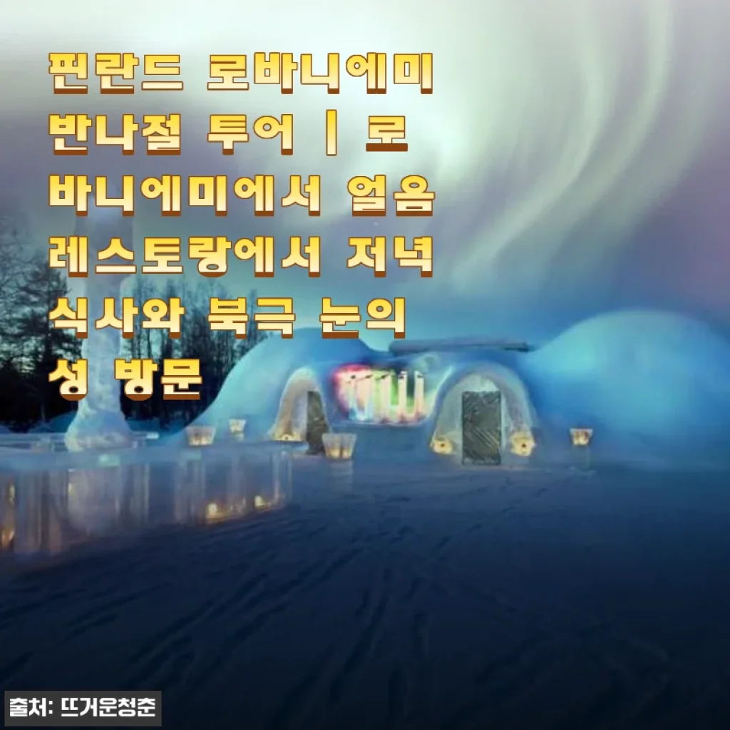 핀란드 로바니에미 반나절 투어 후기: 얼음 레스토랑과 북극 눈의 성 체험기